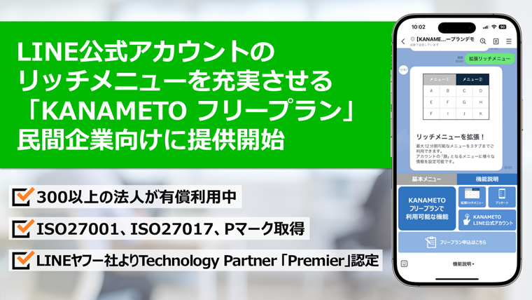 LINE公式アカウントのリッチメニューを充実させる「KANAMETOフリープラン」民間企業向けに提供開始！300以上の法人が有償利用中／ISO27001、ISO27017、Pマーク取得／LINEヤフー社よりTechnology Partner「Premier」認定
